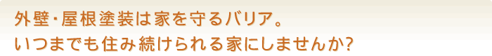 外壁・屋根塗装は家を守るバリア。いつまでも住み続けられる家にしませんか？