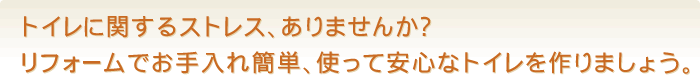 トイレに関するストレス、ありませんか？リフォームでお手入れ簡単、使って安心なトイレを作りましょう。