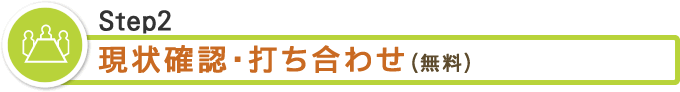 Step2　現状確認・打ち合わせ（無料）